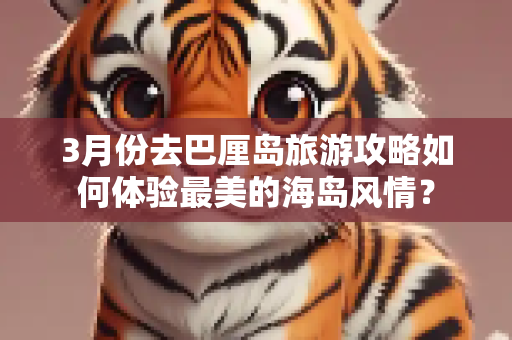 3月份去巴厘岛旅游攻略如何体验最美的海岛风情？