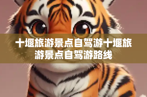 十堰旅游景点自驾游十堰旅游景点自驾游路线