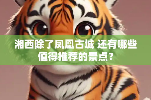 湘西除了凤凰古城 还有哪些值得推荐的景点？