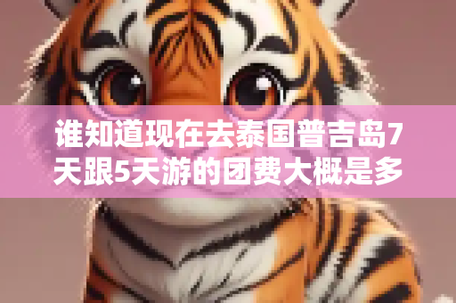 谁知道现在去泰国普吉岛7天跟5天游的团费大概是多少呐～急！！最少是多少？