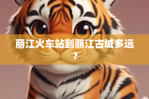 丽江火车站到丽江古城多远？
