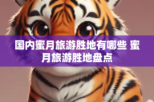 国内蜜月旅游胜地有哪些 蜜月旅游胜地盘点