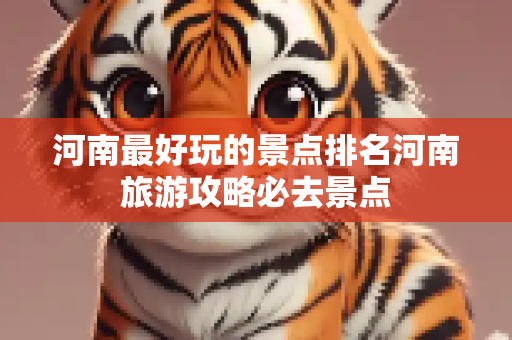 河南最好玩的景点排名河南旅游攻略必去景点