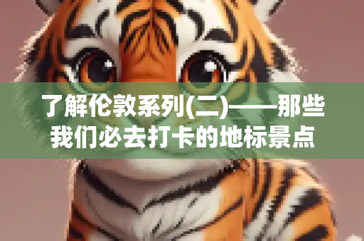 了解伦敦系列(二)——那些我们必去打卡的地标景点