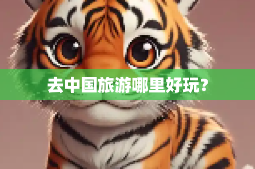 去中国旅游哪里好玩？