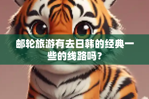 邮轮旅游有去日韩的经典一些的线路吗？