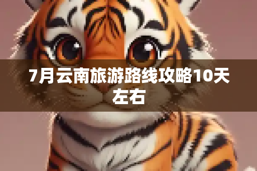 7月云南旅游路线攻略10天左右