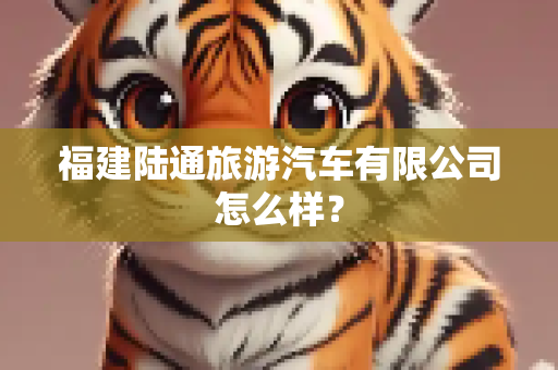 福建陆通旅游汽车有限公司怎么样？