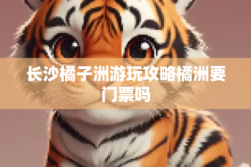 长沙橘子洲游玩攻略橘洲要门票吗