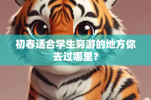 初春适合学生穷游的地方你去过哪里？