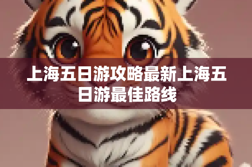 上海五日游攻略最新上海五日游最佳路线