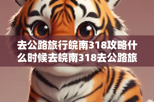 去公路旅行皖南318攻略什么时候去皖南318去公路旅行最好