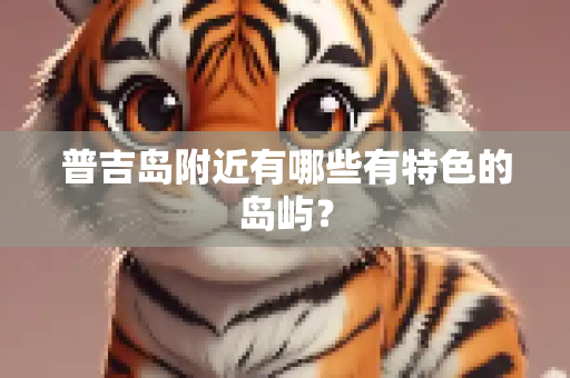 普吉岛附近有哪些有特色的岛屿？