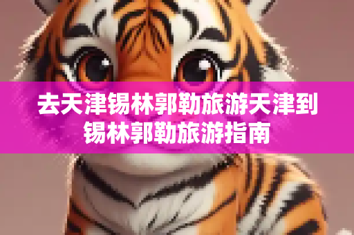 去天津锡林郭勒旅游天津到锡林郭勒旅游指南