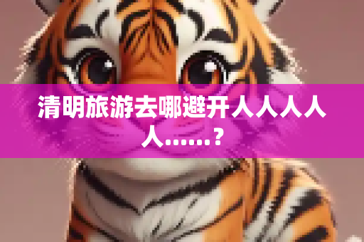 清明旅游去哪避开人人人人人......？