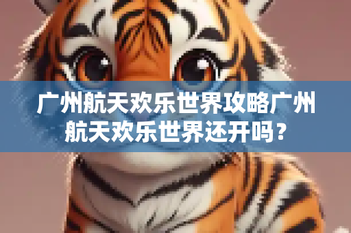 广州航天欢乐世界攻略广州航天欢乐世界还开吗？