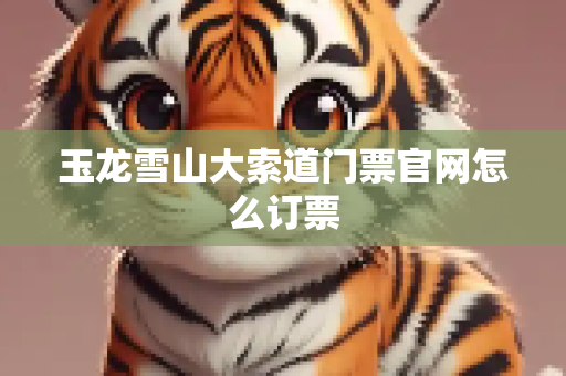 玉龙雪山大索道门票官网怎么订票