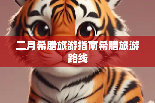 二月希腊旅游指南希腊旅游路线