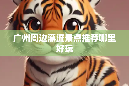 广州周边漂流景点推荐哪里好玩