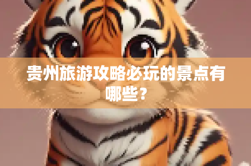 贵州旅游攻略必玩的景点有哪些？