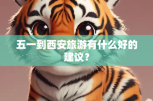 五一到西安旅游有什么好的建议？