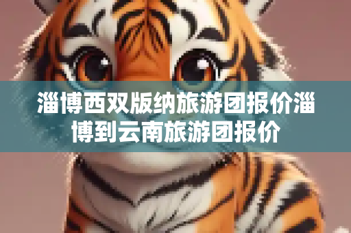 淄博西双版纳旅游团报价淄博到云南旅游团报价