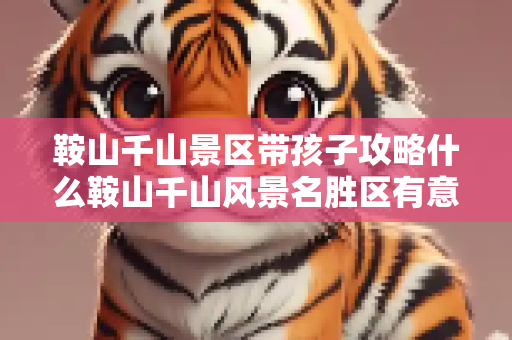 鞍山千山景区带孩子攻略什么鞍山千山风景名胜区有意思