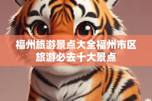 福州旅游景点大全福州市区旅游必去十大景点