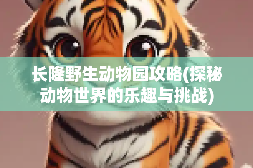 长隆野生动物园攻略(探秘动物世界的乐趣与挑战)