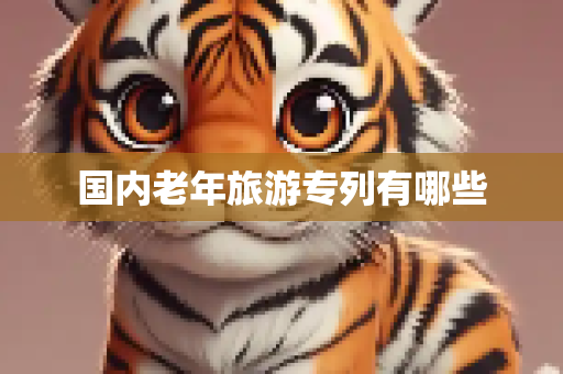 国内老年旅游专列有哪些