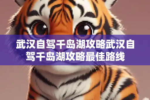 武汉自驾千岛湖攻略武汉自驾千岛湖攻略最佳路线