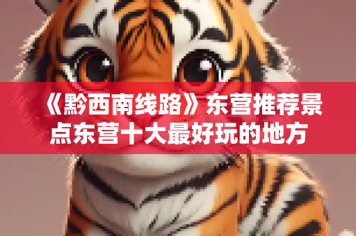 《黔西南线路》东营推荐景点东营十大最好玩的地方