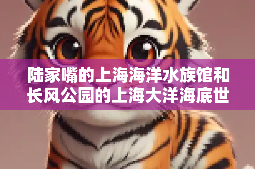 陆家嘴的上海海洋水族馆和长风公园的上海大洋海底世界哪个更好玩？