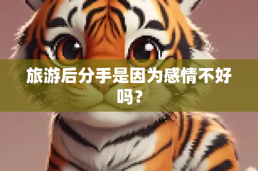 旅游后分手是因为感情不好吗？