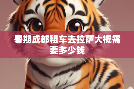 暑期成都租车去拉萨大概需要多少钱
